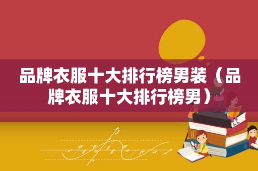 品牌衣服十大排行榜男装（品牌衣服十大排行榜男）