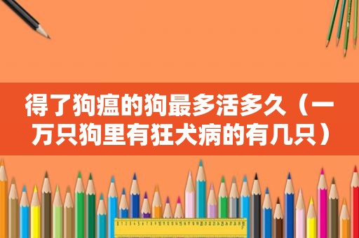 得了狗瘟的狗最多活多久（一万只狗里有狂犬病的有几只）