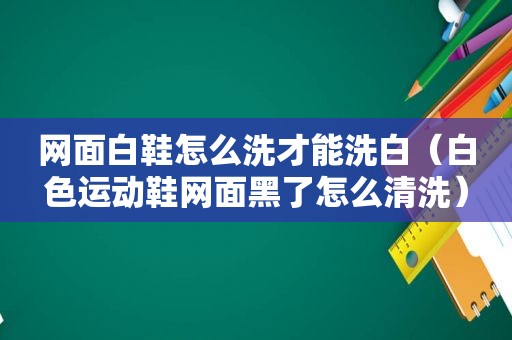 网面白鞋怎么洗才能洗白（白色运动鞋网面黑了怎么清洗）