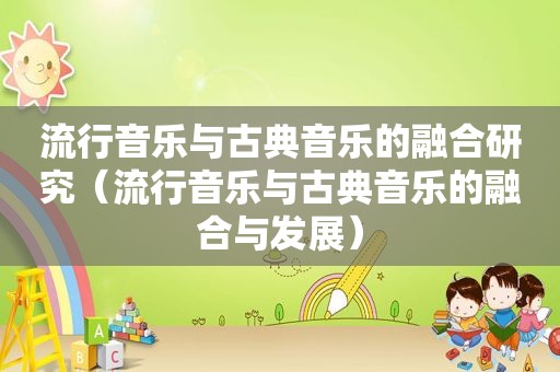 流行音乐与古典音乐的融合研究（流行音乐与古典音乐的融合与发展）