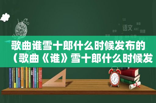 歌曲谁雪十郎什么时候发布的（歌曲《谁》雪十郎什么时候发布的）