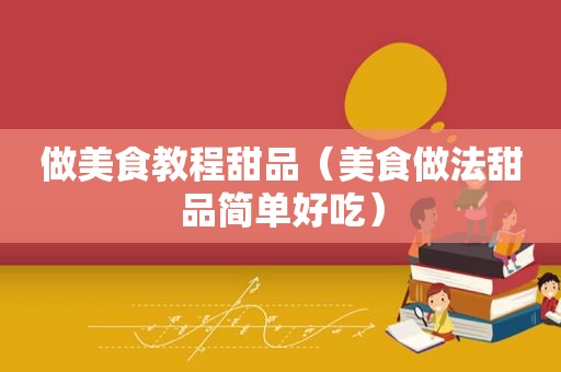 做美食教程甜品（美食做法甜品简单好吃）