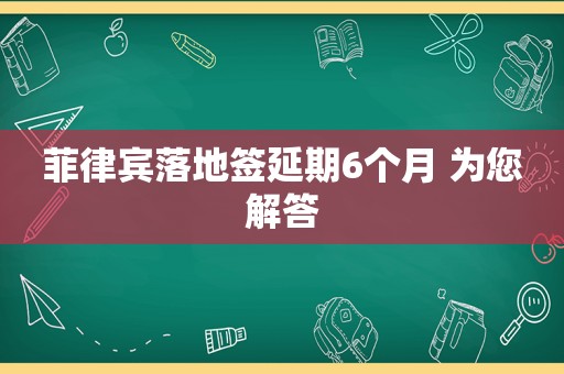 菲律宾落地签延期6个月 为您解答