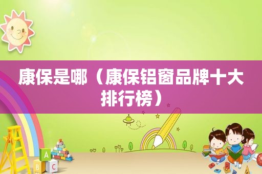 康保是哪（康保铝窗品牌十大排行榜）