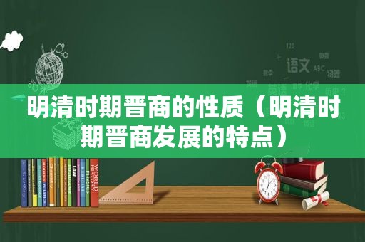 明清时期晋商的性质（明清时期晋商发展的特点）