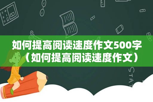 如何提高阅读速度作文500字（如何提高阅读速度作文）