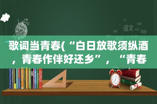 歌词当青春(“白日放歌须纵酒，青春作伴好还乡”，“青春”指的是什么)