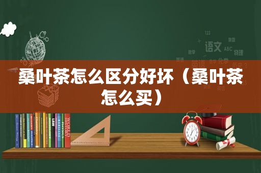 桑叶茶怎么区分好坏（桑叶茶怎么买）