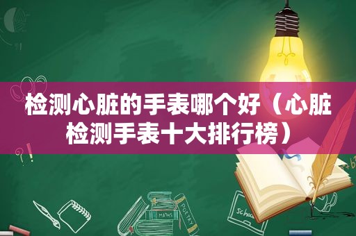 检测心脏的手表哪个好（心脏检测手表十大排行榜）