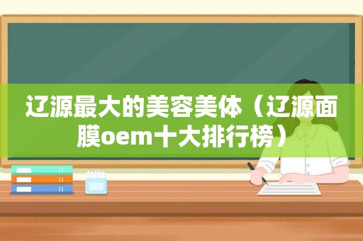 辽源最大的美容美体（辽源面膜oem十大排行榜）