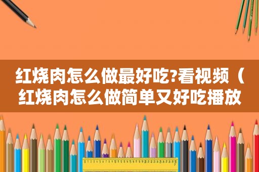 红烧肉怎么做最好吃?看视频（红烧肉怎么做简单又好吃播放）