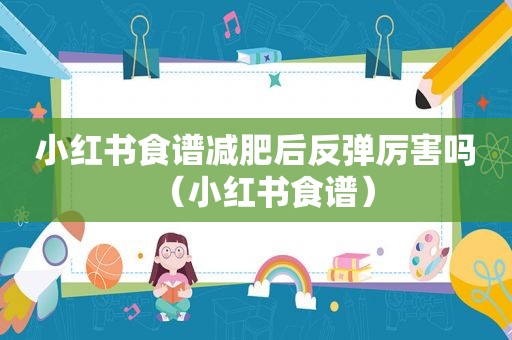 小红书食谱减肥后反弹厉害吗（小红书食谱）