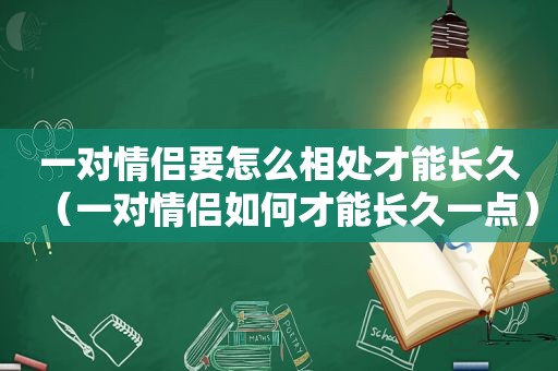 一对情侣要怎么相处才能长久（一对情侣如何才能长久一点）