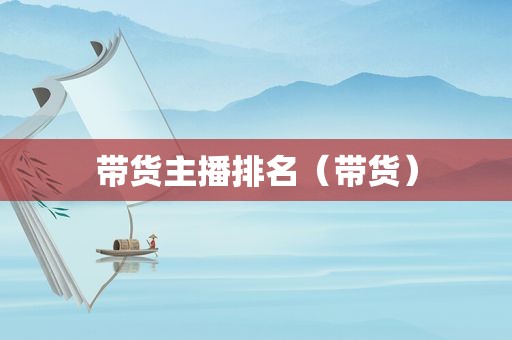 带货主播排名（带货）