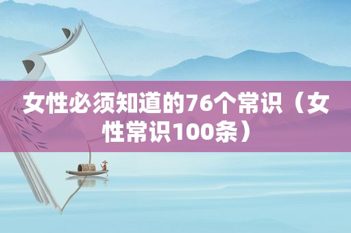 女性必须知道的76个常识（女性常识100条）