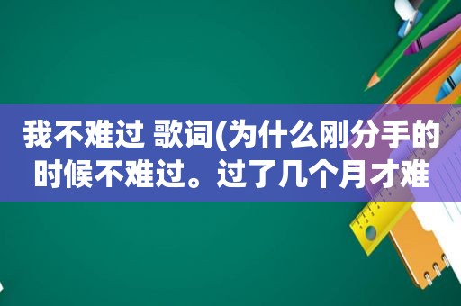 我不难过 歌词(为什么刚分手的时候不难过。过了几个月才难过很想对方)