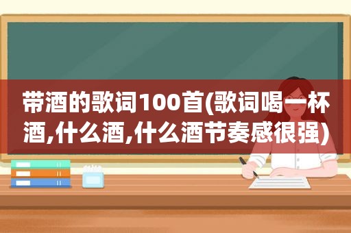 带酒的歌词100首(歌词喝一杯酒,什么酒,什么酒节奏感很强)