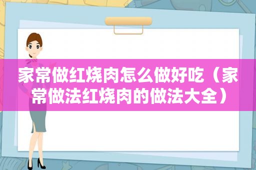 家常做红烧肉怎么做好吃（家常做法红烧肉的做法大全）