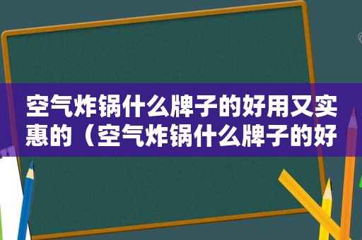 空气炸锅什么牌子的好用又实惠的（空气炸锅什么牌子的好用又实惠）