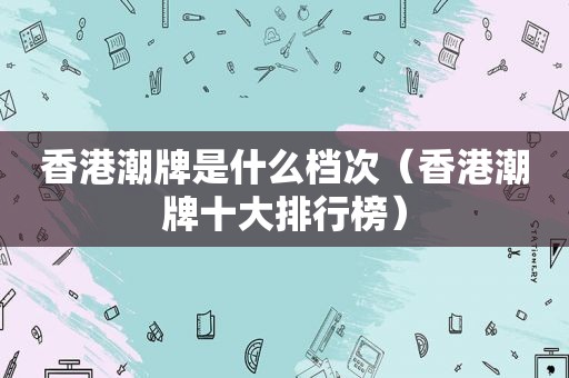 香港潮牌是什么档次（香港潮牌十大排行榜）