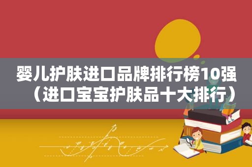婴儿护肤进口品牌排行榜10强（进口宝宝护肤品十大排行）