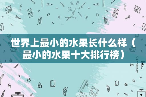 世界上最小的水果长什么样（最小的水果十大排行榜）