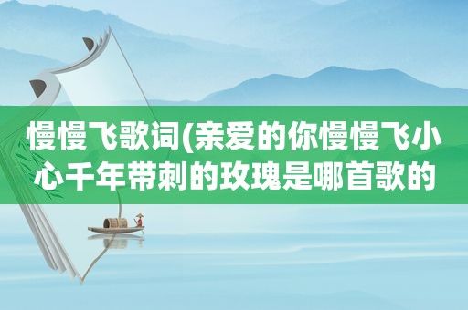 慢慢飞歌词(亲爱的你慢慢飞小心千年带刺的玫瑰是哪首歌的歌词)