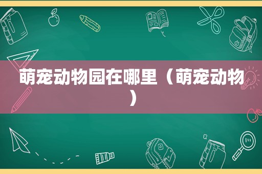 萌宠动物园在哪里（萌宠动物）