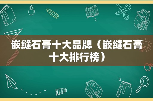 嵌缝石膏十大品牌（嵌缝石膏十大排行榜）