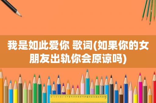 我是如此爱你 歌词(如果你的女朋友出轨你会原谅吗)