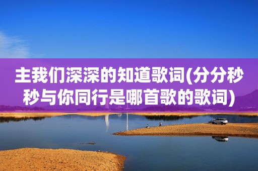 主我们深深的知道歌词(分分秒秒与你同行是哪首歌的歌词)