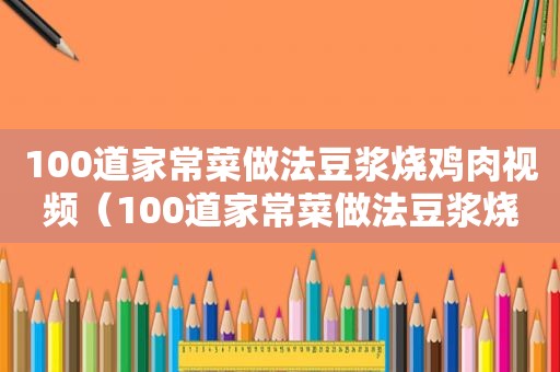 100道家常菜做法豆浆烧鸡肉视频（100道家常菜做法豆浆烧鸡肉）