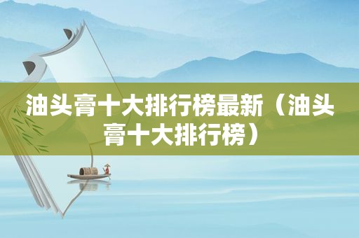油头膏十大排行榜最新（油头膏十大排行榜）