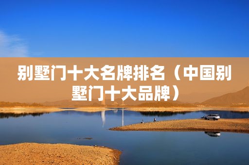 别墅门十大名牌排名（中国别墅门十大品牌）