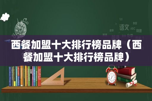 西餐加盟十大排行榜品牌（西餐加盟十大排行榜品牌）