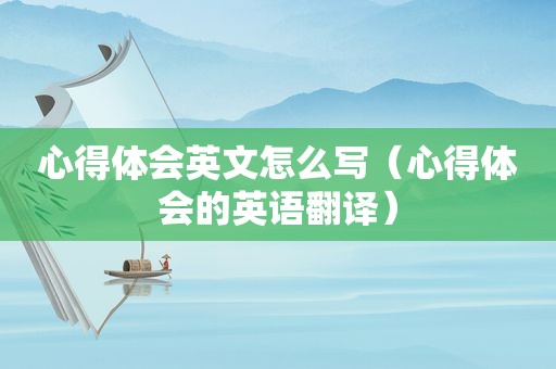 心得体会英文怎么写（心得体会的英语翻译）