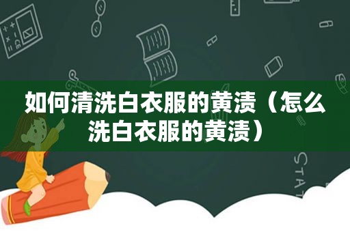 如何清洗白衣服的黄渍（怎么洗白衣服的黄渍）
