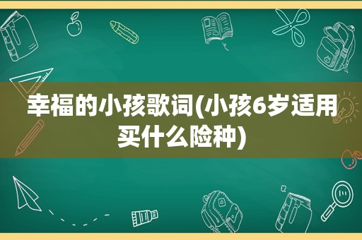 幸福的小孩歌词(小孩6岁适用买什么险种)