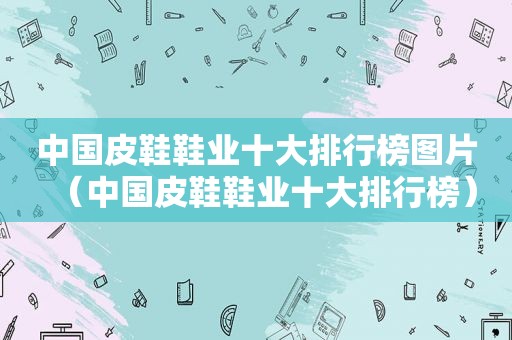 中国皮鞋鞋业十大排行榜图片（中国皮鞋鞋业十大排行榜）