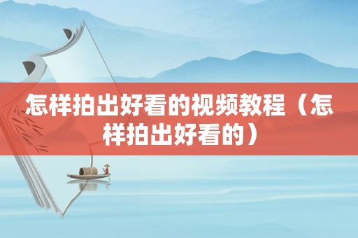 怎样拍出好看的视频教程（怎样拍出好看的）