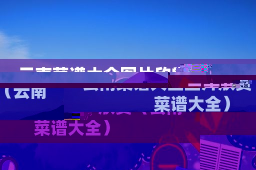 云南菜谱大全图片欣赏（云南菜谱大全）