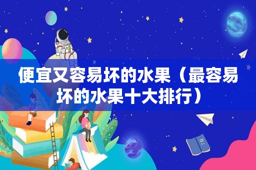便宜又容易坏的水果（最容易坏的水果十大排行）