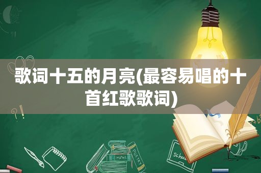 歌词十五的月亮(最容易唱的十首红歌歌词)