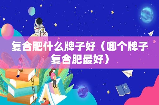 复合肥什么牌子好（哪个牌子复合肥最好）