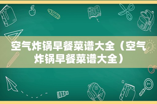 空气炸锅早餐菜谱大全（空气炸锅早餐菜谱大全）