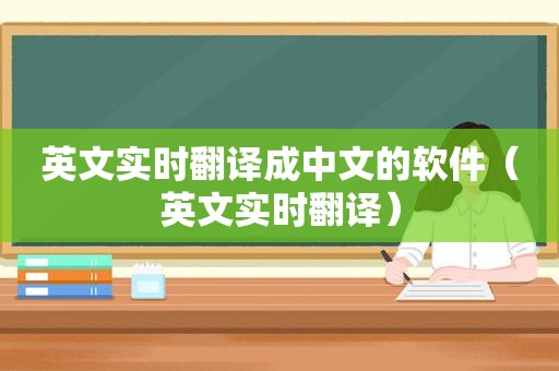 英文实时翻译成中文的软件（英文实时翻译）