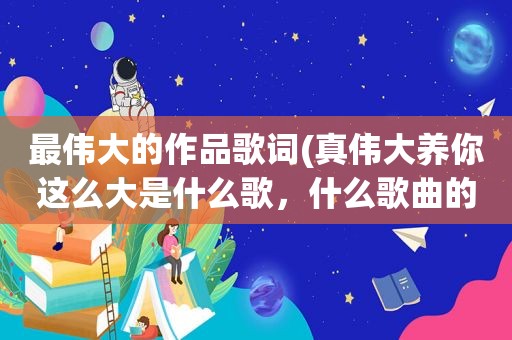 最伟大的作品歌词(真伟大养你这么大是什么歌，什么歌曲的歌词)