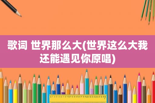 歌词 世界那么大(世界这么大我还能遇见你原唱)
