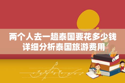 两个人去一趟泰国要花多少钱 详细分析泰国旅游费用
