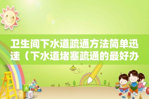 卫生间下水道疏通方法简单迅速（下水道堵塞疏通的最好办法小苏打）